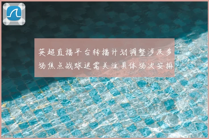 英超直播平台转播计划调整涉及多场焦点战球迷需关注具体场次安排