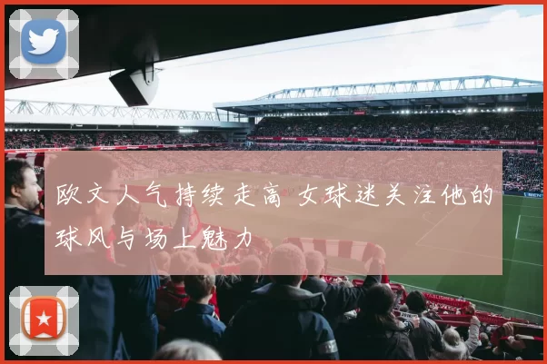 欧文人气持续走高 女球迷关注他的球风与场上魅力