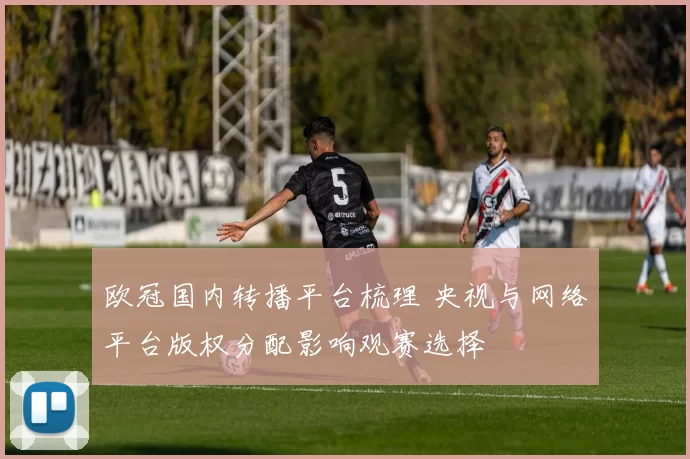 欧冠国内转播平台梳理 央视与网络平台版权分配影响观赛选择