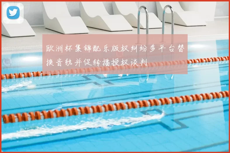 欧洲杯集锦配乐版权纠纷多平台替换音轨并促转播授权谈判
