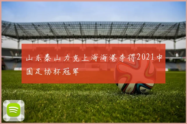 山东泰山力克上海海港夺得2021中国足协杯冠军