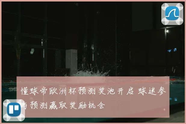 懂球帝欧洲杯预测奖池开启 球迷参与预测赢取奖励机会