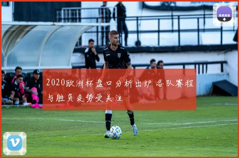 2020欧洲杯盘口分析出炉 各队赛程与胜负走势受关注