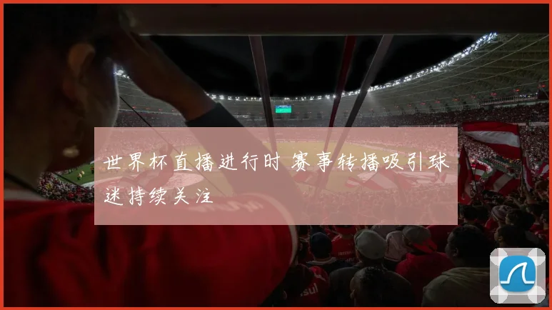 世界杯直播进行时 赛事转播吸引球迷持续关注