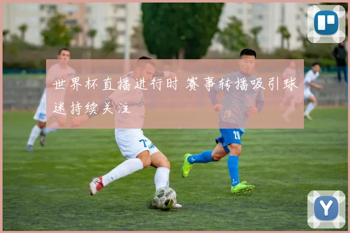 世界杯直播进行时 赛事转播吸引球迷持续关注