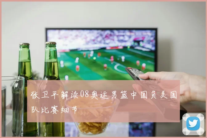张卫平解读08奥运男篮中国负美国队比赛细节