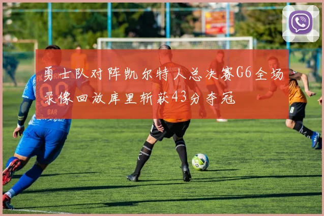 勇士队对阵凯尔特人总决赛G6全场录像回放库里斩获43分夺冠