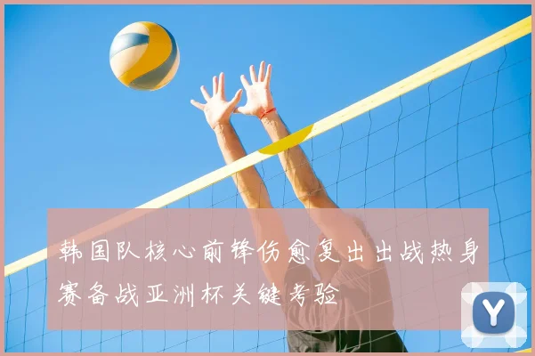 韩国队核心前锋伤愈复出出战热身赛备战亚洲杯关键考验