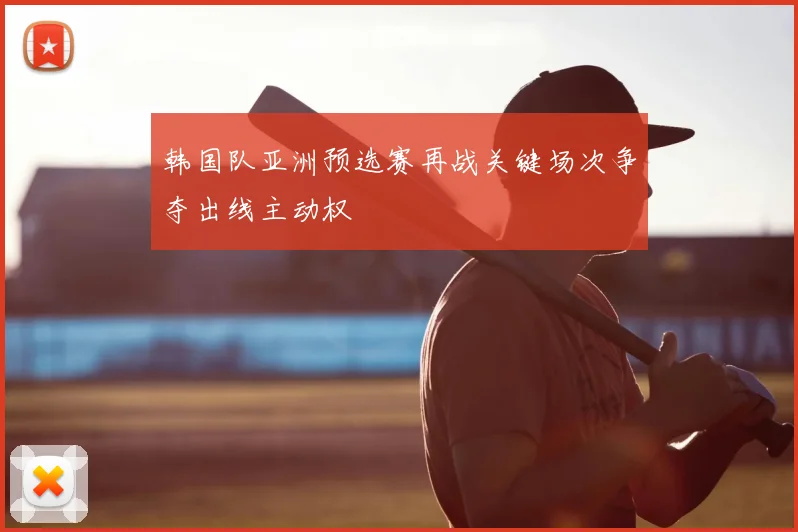 韩国队亚洲预选赛再战关键场次争夺出线主动权
