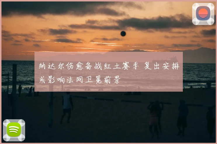 纳达尔伤愈备战红土赛季 复出安排或影响法网卫冕前景