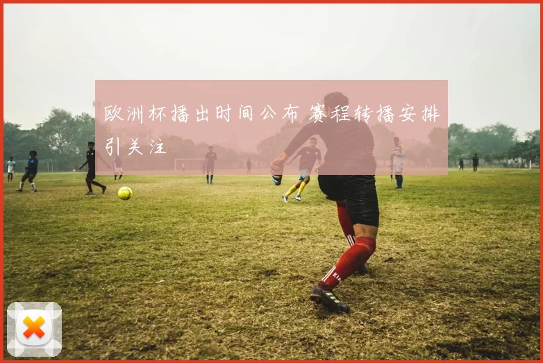 欧洲杯播出时间公布 赛程转播安排引关注