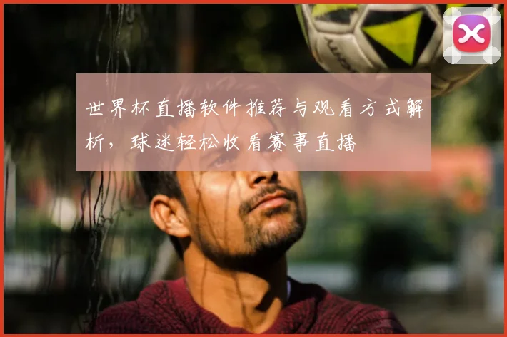 世界杯直播软件推荐与观看方式解析,球迷轻松收看赛事直播