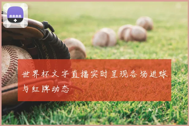 世界杯文字直播实时呈现各场进球与红牌动态