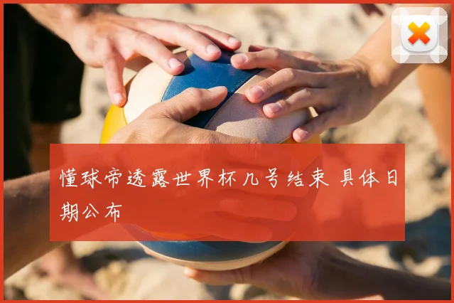 懂球帝透露世界杯几号结束 具体日期公布
