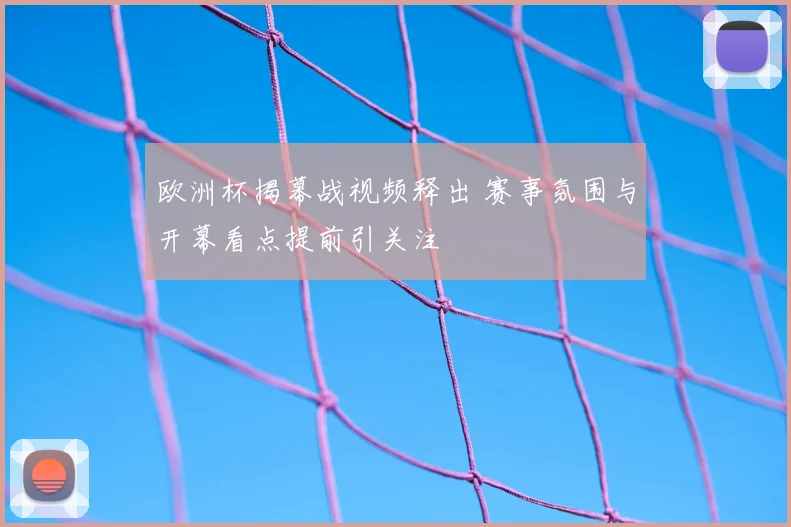 欧洲杯揭幕战视频释出 赛事氛围与开幕看点提前引关注