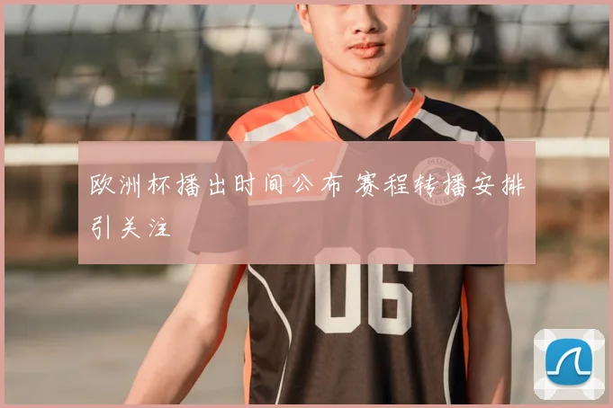 欧洲杯播出时间公布 赛程转播安排引关注
